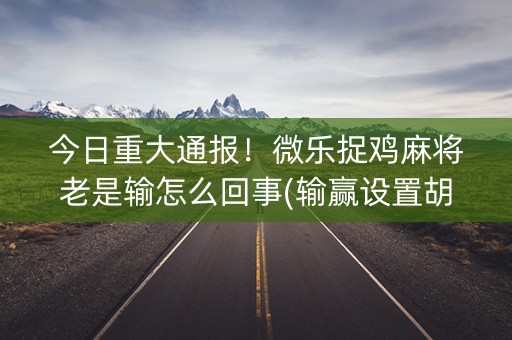 今日重大通报！微乐捉鸡麻将老是输怎么回事(输赢设置胡牌规律)