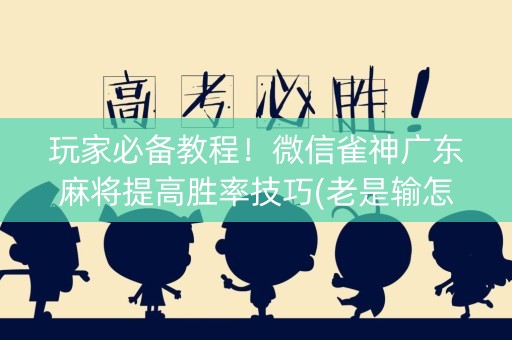 玩家必备教程！微信雀神广东麻将提高胜率技巧(老是输怎么回事)