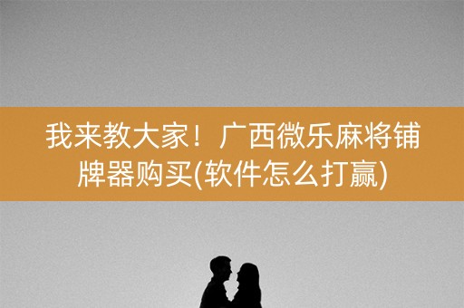 我来教大家！广西微乐麻将铺牌器购买(软件怎么打赢)