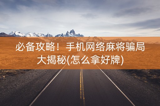 必备攻略！手机网络麻将骗局大揭秘(怎么拿好牌)