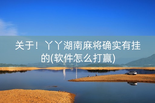 关于！丫丫湖南麻将确实有挂的(软件怎么打赢)