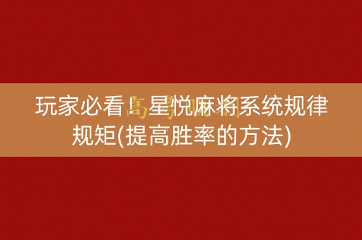 玩家必看！星悦麻将系统规律规矩(提高胜率的方法)