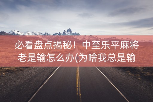 必看盘点揭秘！中至乐平麻将老是输怎么办(为啥我总是输)