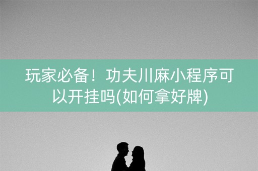 玩家必备！功夫川麻小程序可以开挂吗(如何拿好牌)