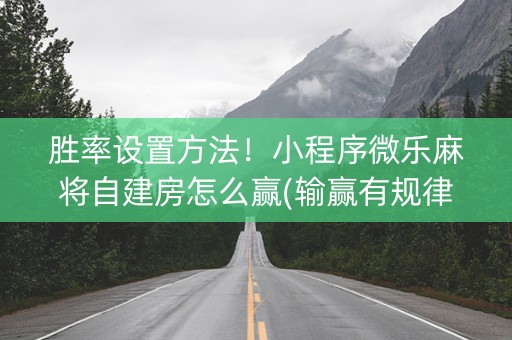 胜率设置方法！小程序微乐麻将自建房怎么赢(输赢有规律)