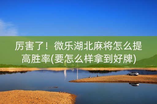 厉害了！微乐湖北麻将怎么提高胜率(要怎么样拿到好牌)
