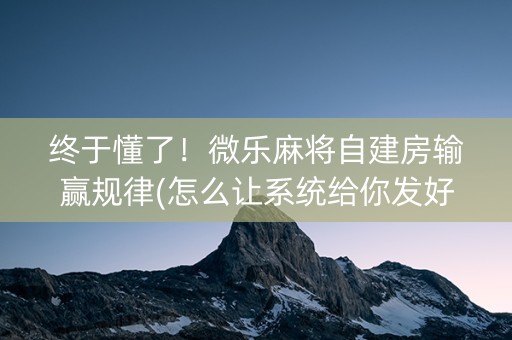 终于懂了！微乐麻将自建房输赢规律(怎么让系统给你发好牌)