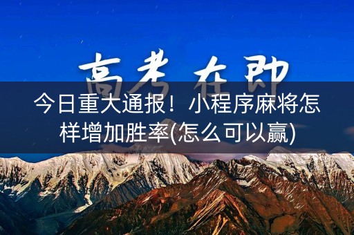 今日重大通报！小程序麻将怎样增加胜率(怎么可以赢)