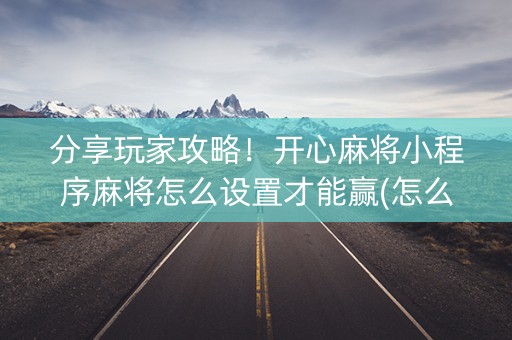 分享玩家攻略！开心麻将小程序麻将怎么设置才能赢(怎么提高胡牌率)