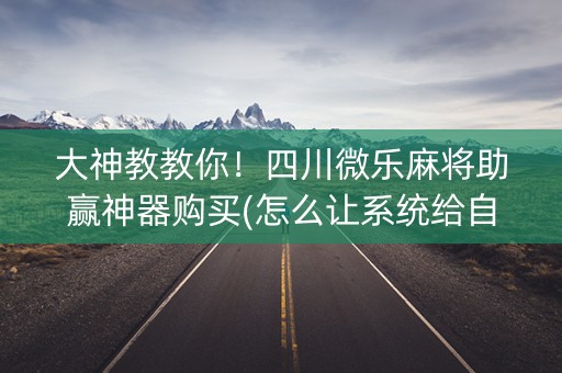 大神教教你！四川微乐麻将助赢神器购买(怎么让系统给自己好牌)