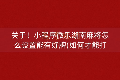 关于！小程序微乐湖南麻将怎么设置能有好牌(如何才能打赢)