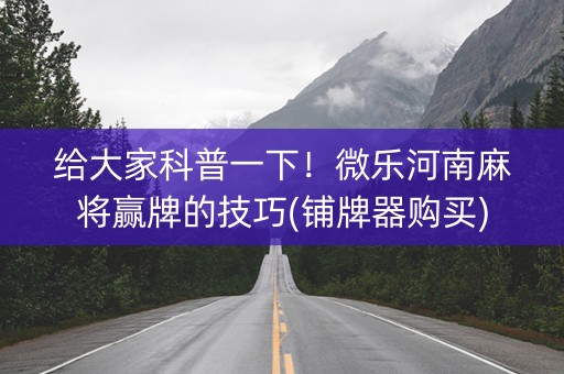 给大家科普一下！微乐河南麻将赢牌的技巧(铺牌器购买)