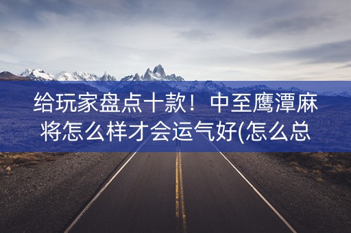 给玩家盘点十款！中至鹰潭麻将怎么样才会运气好(怎么总输有什么猫腻)