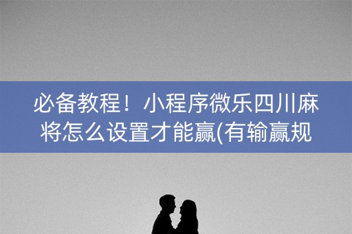 必备教程！小程序微乐四川麻将怎么设置才能赢(有输赢规律吗)