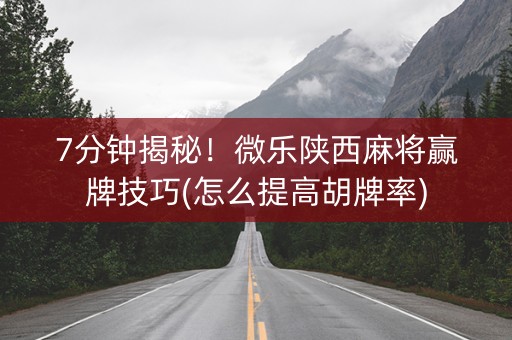 7分钟揭秘！微乐陕西麻将赢牌技巧(怎么提高胡牌率)