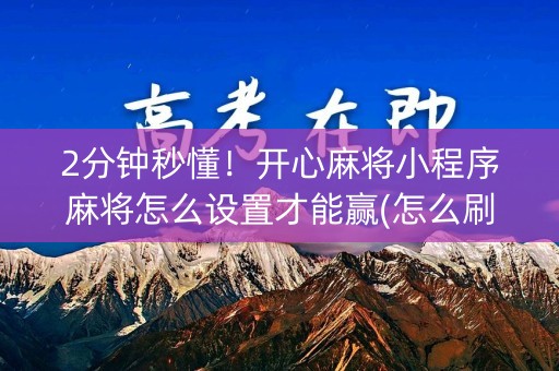 2分钟秒懂！开心麻将小程序麻将怎么设置才能赢(怎么刷好牌)