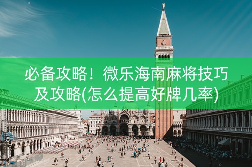 必备攻略！微乐海南麻将技巧及攻略(怎么提高好牌几率)