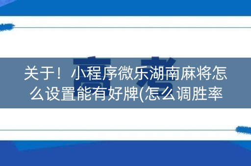 关于！小程序微乐湖南麻将怎么设置能有好牌(怎么调胜率)