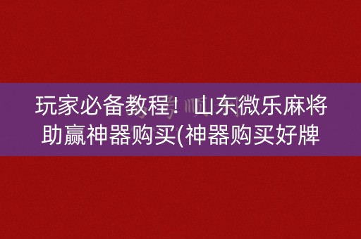 玩家必备教程！山东微乐麻将助赢神器购买(神器购买好牌规律)