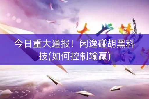 今日重大通报！闲逸碰胡黑科技(如何控制输赢)