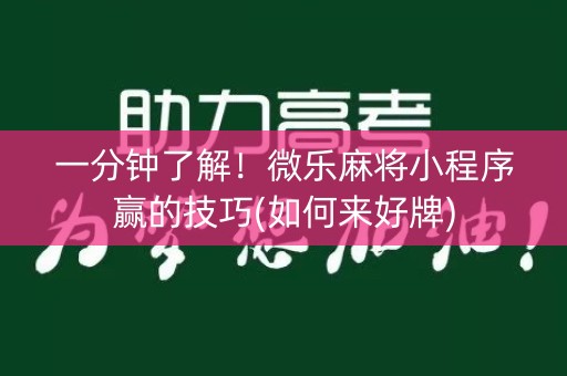 一分钟了解！微乐麻将小程序赢的技巧(如何来好牌)