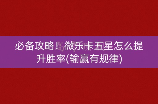 必备攻略！微乐卡五星怎么提升胜率(输赢有规律)