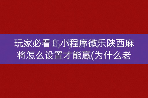 玩家必看！小程序微乐陕西麻将怎么设置才能赢(为什么老是输呢)
