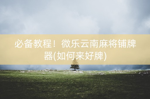 必备教程！微乐云南麻将铺牌器(如何来好牌)