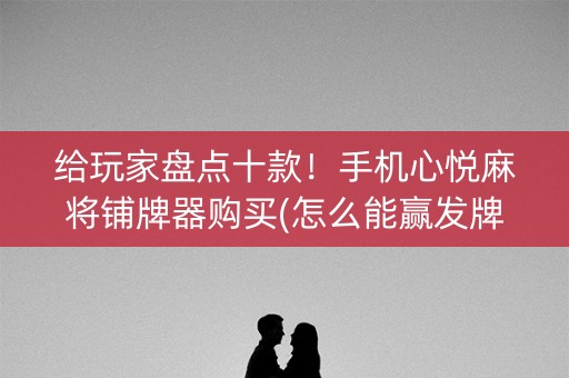 给玩家盘点十款！手机心悦麻将铺牌器购买(怎么能赢发牌规律)