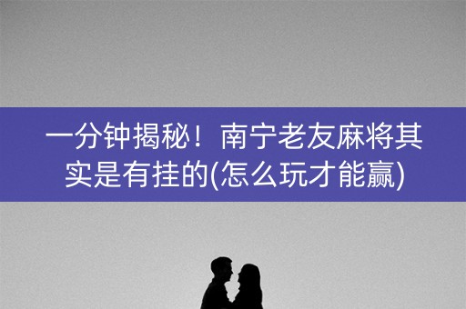 一分钟揭秘！南宁老友麻将其实是有挂的(怎么玩才能赢)