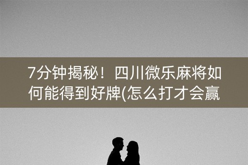 7分钟揭秘！四川微乐麻将如何能得到好牌(怎么打才会赢)