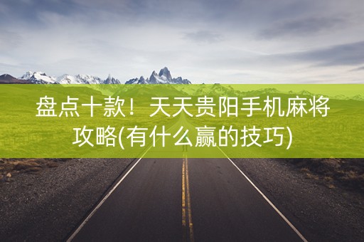盘点十款！天天贵阳手机麻将攻略(有什么赢的技巧)
