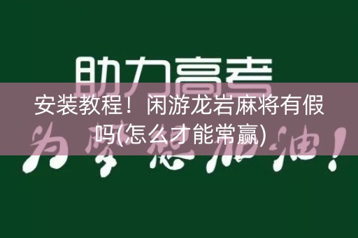 安装教程！闲游龙岩麻将有假吗(怎么才能常赢)