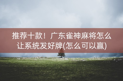推荐十款！广东雀神麻将怎么让系统发好牌(怎么可以赢)