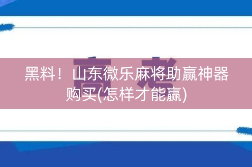 黑料！山东微乐麻将助赢神器购买(怎样才能赢)
