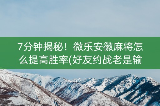 7分钟揭秘！微乐安徽麻将怎么提高胜率(好友约战老是输)