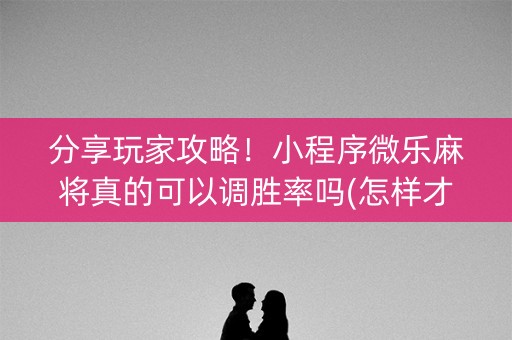 分享玩家攻略！小程序微乐麻将真的可以调胜率吗(怎样才能有好牌)