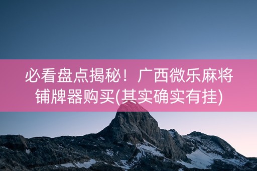 必看盘点揭秘！广西微乐麻将铺牌器购买(其实确实有挂)