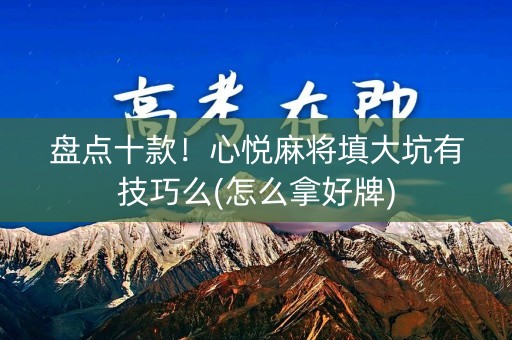 盘点十款！心悦麻将填大坑有技巧么(怎么拿好牌)