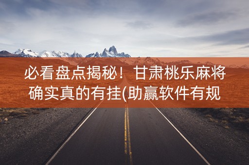 必看盘点揭秘！甘肃桃乐麻将确实真的有挂(助赢软件有规律吗)