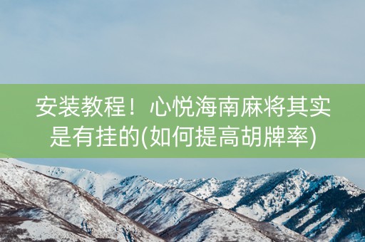 安装教程！心悦海南麻将其实是有挂的(如何提高胡牌率)