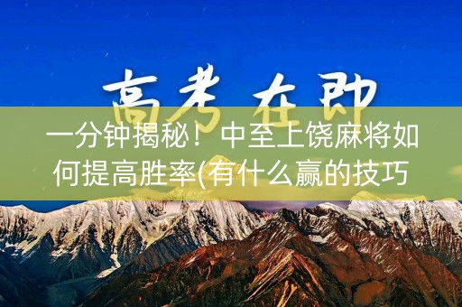 一分钟揭秘！中至上饶麻将如何提高胜率(有什么赢的技巧)