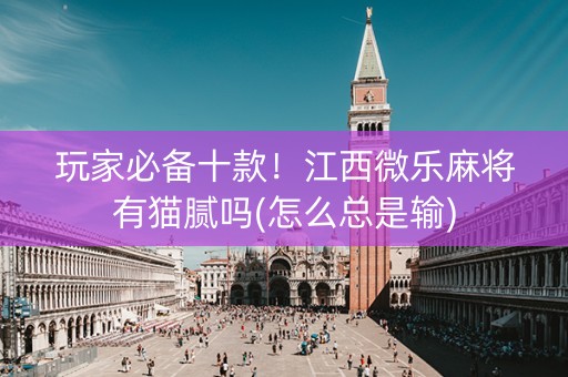 玩家必备十款！江西微乐麻将有猫腻吗(怎么总是输)