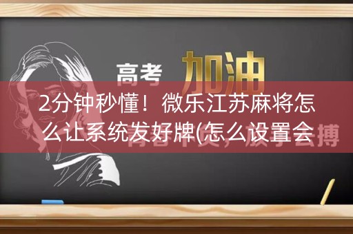 2分钟秒懂！微乐江苏麻将怎么让系统发好牌(怎么设置会赢)