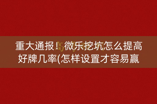 重大通报！微乐挖坑怎么提高好牌几率(怎样设置才容易赢)