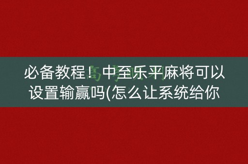 必备教程！中至乐平麻将可以设置输赢吗(怎么让系统给你发好牌)