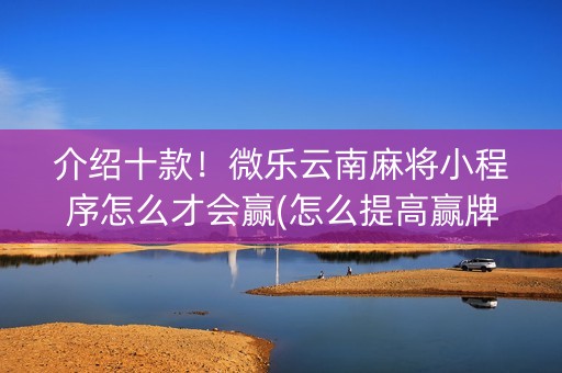 介绍十款！微乐云南麻将小程序怎么才会赢(怎么提高赢牌率)