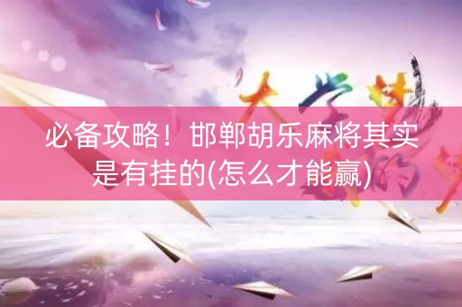 必备攻略！邯郸胡乐麻将其实是有挂的(怎么才能赢)