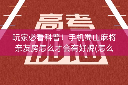 玩家必看科普！手机蜀山麻将亲友房怎么才会有好牌(怎么能让胜率高)