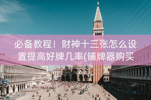 必备教程！财神十三张怎么设置提高好牌几率(铺牌器购买)